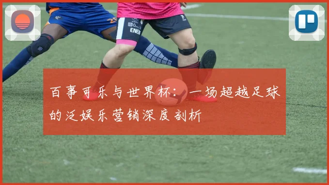 百事可乐与世界杯：一场超越足球的泛娱乐营销深度剖析