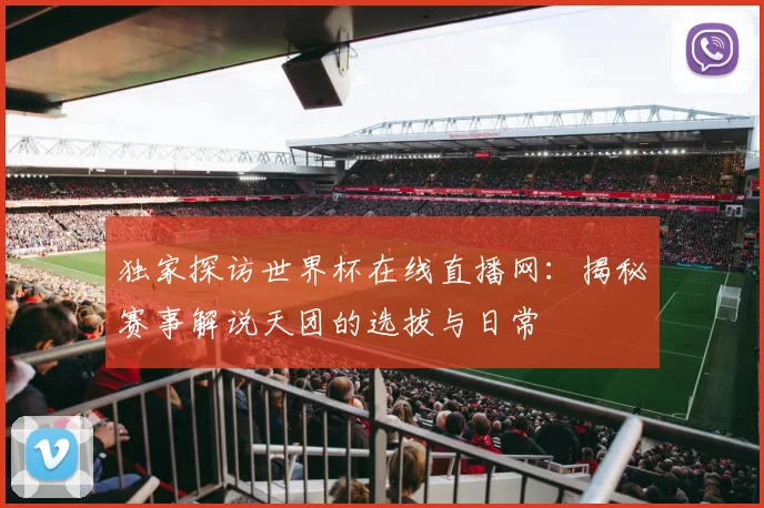 独家探访世界杯在线直播网：揭秘赛事解说天团的选拔与日常