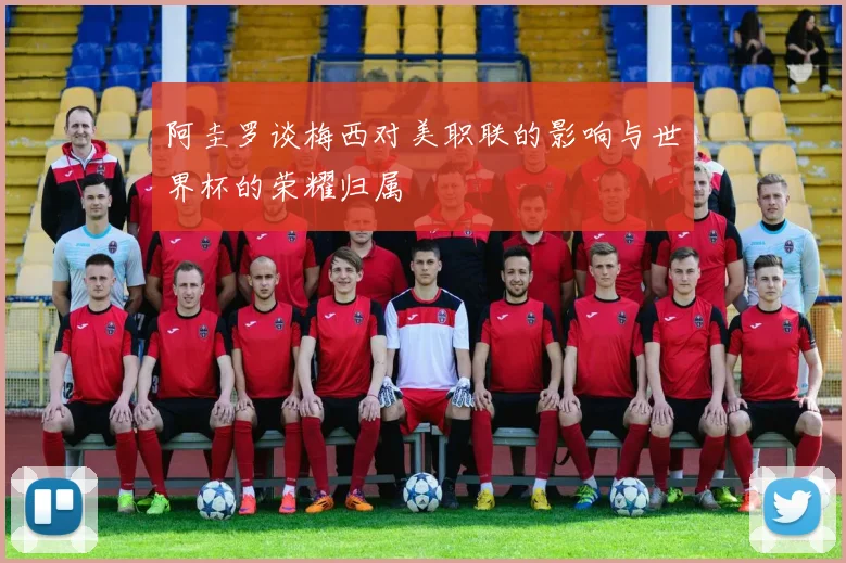 阿圭罗谈梅西对美职联的影响与世界杯的荣耀归属