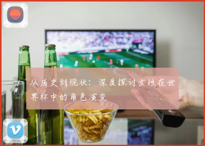从历史到现状：深度探讨女性在世界杯中的角色演变