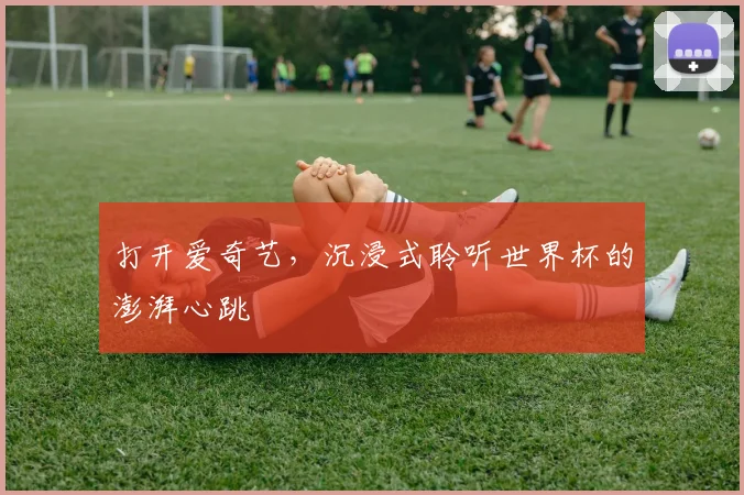 打开爱奇艺，沉浸式聆听世界杯的澎湃心跳