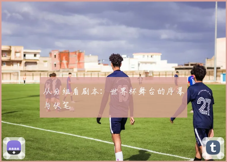 从分组看剧本：世界杯舞台的序幕与伏笔