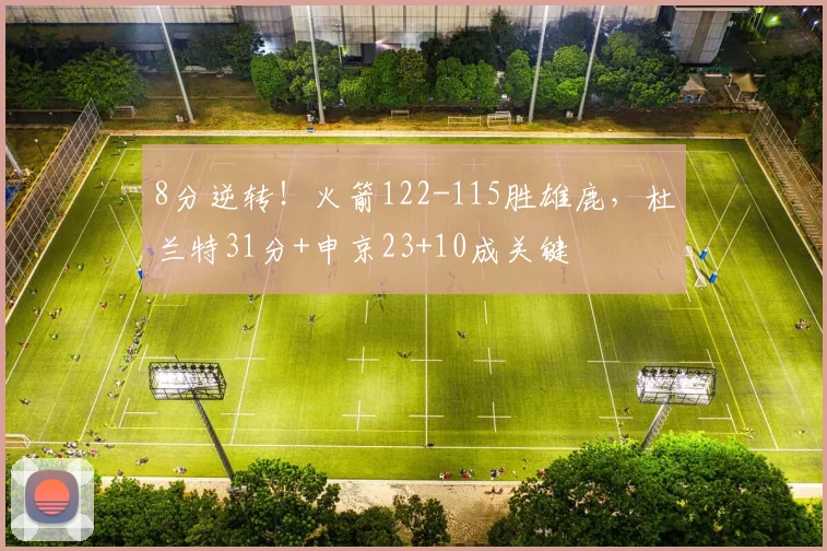 8分逆转！火箭122-115胜雄鹿，杜兰特31分+申京23+10成关键