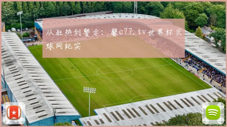 从狂热到警示：馨c77.tv世界杯买球网纪实