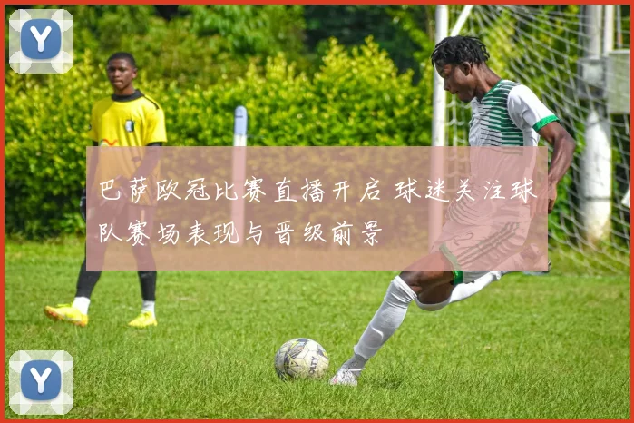 巴萨欧冠比赛直播开启 球迷关注球队赛场表现与晋级前景