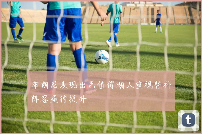布朗尼表现出色值得湖人重视替补阵容亟待提升