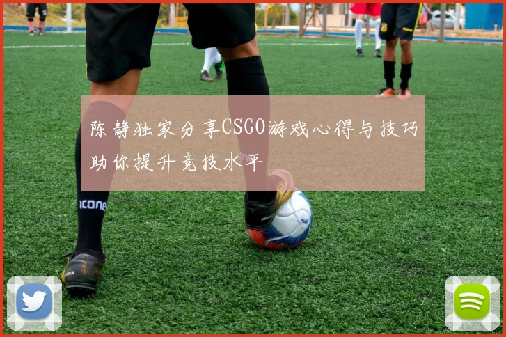 陈静独家分享CSGO游戏心得与技巧助你提升竞技水平
